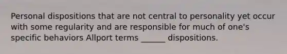 Personal dispositions that are not central to personality yet occur with some regularity and are responsible for much of one's specific behaviors Allport terms ______ dispositions.