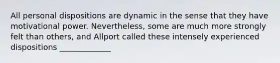 All personal dispositions are dynamic in the sense that they have motivational power. Nevertheless, some are much more strongly felt than others, and Allport called these intensely experienced dispositions _____________