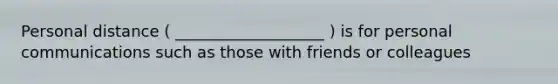 Personal distance ( ___________________ ) is for personal communications such as those with friends or colleagues