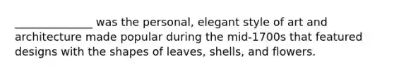 ______________ was the personal, elegant style of art and architecture made popular during the mid-1700s that featured designs with the shapes of leaves, shells, and flowers.