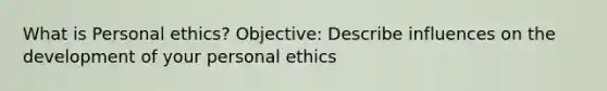 What is Personal ethics? Objective: Describe influences on the development of your personal ethics