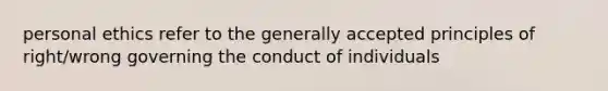 personal ethics refer to the generally accepted principles of right/wrong governing the conduct of individuals