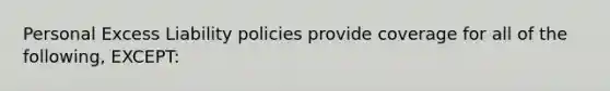 Personal Excess Liability policies provide coverage for all of the following, EXCEPT: