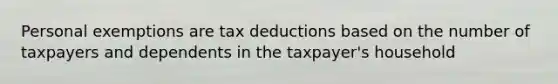 Personal exemptions are tax deductions based on the number of taxpayers and dependents in the taxpayer's household