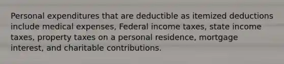 Personal expenditures that are deductible as itemized deductions include medical expenses, Federal income taxes, state income taxes, property taxes on a personal residence, mortgage interest, and charitable contributions.