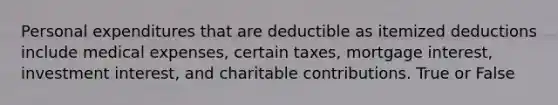 Personal expenditures that are deductible as itemized deductions include medical expenses, certain taxes, mortgage interest, investment interest, and charitable contributions. True or False