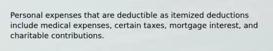 Personal expenses that are deductible as itemized deductions include medical expenses, certain taxes, mortgage interest, and charitable contributions.