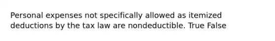 Personal expenses not specifically allowed as itemized deductions by the tax law are nondeductible. True False