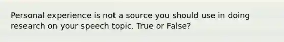 Personal experience is not a source you should use in doing research on your speech topic. True or False?