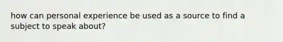 how can personal experience be used as a source to find a subject to speak about?