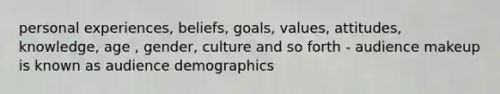 personal experiences, beliefs, goals, values, attitudes, knowledge, age , gender, culture and so forth - audience makeup is known as audience demographics