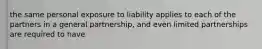 the same personal exposure to liability applies to each of the partners in a general partnership, and even limited partnerships are required to have