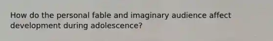 How do the personal fable and imaginary audience affect development during adolescence?