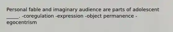 Personal fable and imaginary audience are parts of adolescent _____. -coregulation -expression -object permanence -egocentrism