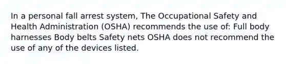 In a personal fall arrest system, The Occupational Safety and Health Administration (OSHA) recommends the use of: Full body harnesses Body belts Safety nets OSHA does not recommend the use of any of the devices listed.