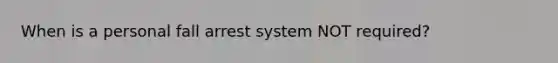 When is a personal fall arrest system NOT required?