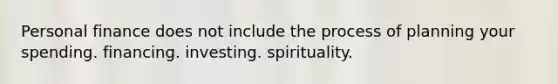 Personal finance does not include the process of planning your spending. financing. investing. spirituality.