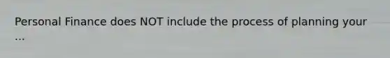 Personal Finance does NOT include the process of planning your ...