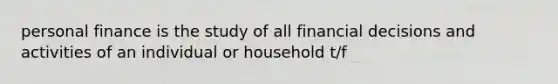 personal finance is the study of all financial decisions and activities of an individual or household t/f