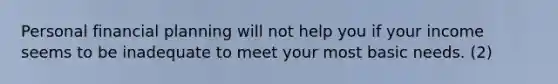 Personal financial planning will not help you if your income seems to be inadequate to meet your most basic needs. (2)