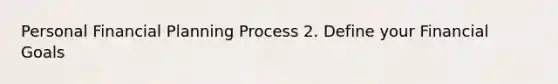 Personal Financial Planning Process 2. Define your Financial Goals