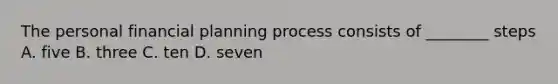 The personal financial planning process consists of ________ steps A. five B. three C. ten D. seven