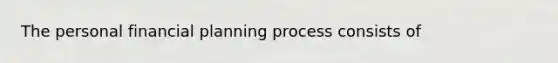 The personal financial planning process consists of