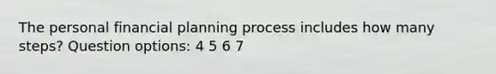 The personal financial planning process includes how many steps? Question options: 4 5 6 7