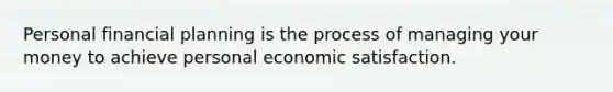 Personal financial planning is the process of managing your money to achieve personal economic satisfaction.