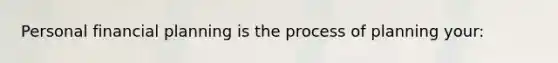 Personal financial planning is the process of planning​ your: