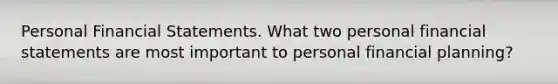 Personal Financial Statements. What two personal financial statements are most important to personal financial​ planning?