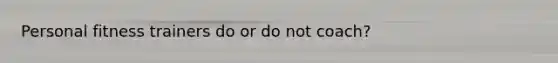Personal fitness trainers do or do not coach?