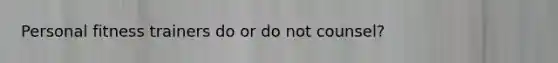 Personal fitness trainers do or do not counsel?