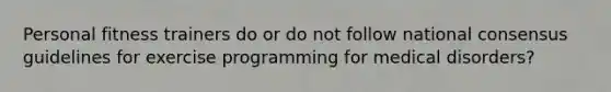 Personal fitness trainers do or do not follow national consensus guidelines for exercise programming for medical disorders?