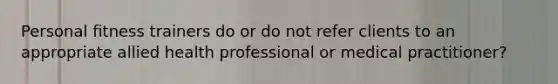 Personal fitness trainers do or do not refer clients to an appropriate allied health professional or medical practitioner?