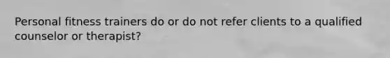 Personal fitness trainers do or do not refer clients to a qualified counselor or therapist?