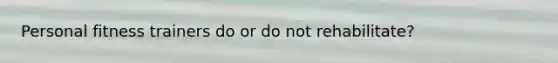 Personal fitness trainers do or do not rehabilitate?