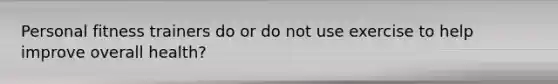 Personal fitness trainers do or do not use exercise to help improve overall health?