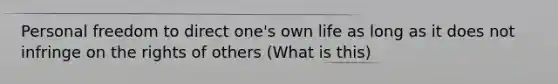 Personal freedom to direct one's own life as long as it does not infringe on the rights of others (What is this)