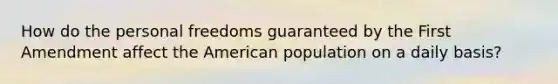 How do the personal freedoms guaranteed by the First Amendment affect the American population on a daily basis?