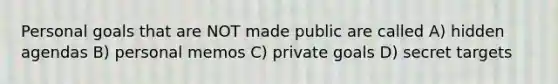 Personal goals that are NOT made public are called A) hidden agendas B) personal memos C) private goals D) secret targets