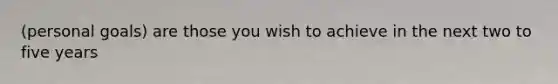 (personal goals) are those you wish to achieve in the next two to five years