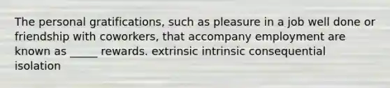 The personal gratifications, such as pleasure in a job well done or friendship with coworkers, that accompany employment are known as _____ rewards. extrinsic intrinsic consequential isolation