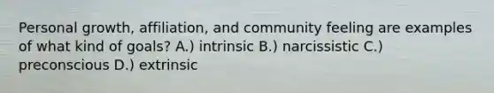 Personal growth, affiliation, and community feeling are examples of what kind of goals? A.) intrinsic B.) narcissistic C.) preconscious D.) extrinsic