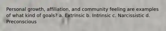 Personal growth, affiliation, and community feeling are examples of what kind of goals? a. Extrinsic b. Intrinsic c. Narcissistic d. Preconscious