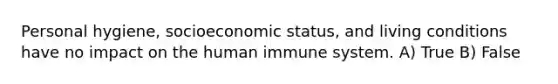 Personal hygiene, socioeconomic status, and living conditions have no impact on the human immune system. A) True B) False