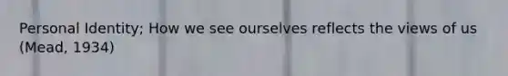 Personal Identity; How we see ourselves reflects the views of us (Mead, 1934)