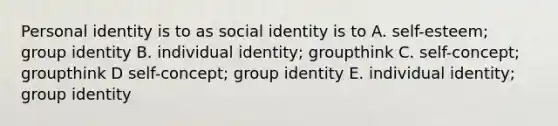 Personal identity is to as social identity is to A. self-esteem; group identity B. individual identity; groupthink C. self-concept; groupthink D self-concept; group identity E. individual identity; group identity