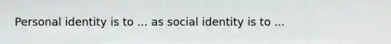 Personal identity is to ... as social identity is to ...