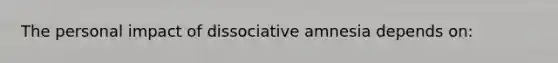 The personal impact of dissociative amnesia depends on: